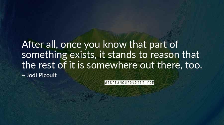 Jodi Picoult Quotes: After all, once you know that part of something exists, it stands to reason that the rest of it is somewhere out there, too.