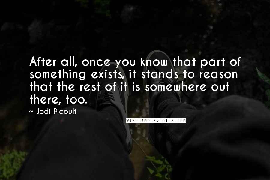 Jodi Picoult Quotes: After all, once you know that part of something exists, it stands to reason that the rest of it is somewhere out there, too.