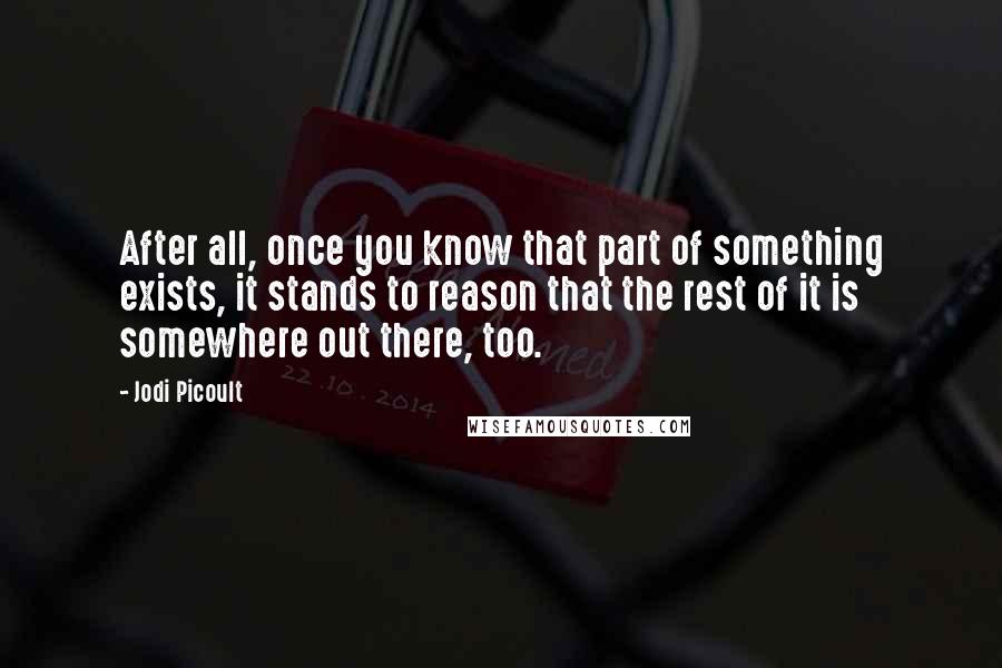 Jodi Picoult Quotes: After all, once you know that part of something exists, it stands to reason that the rest of it is somewhere out there, too.