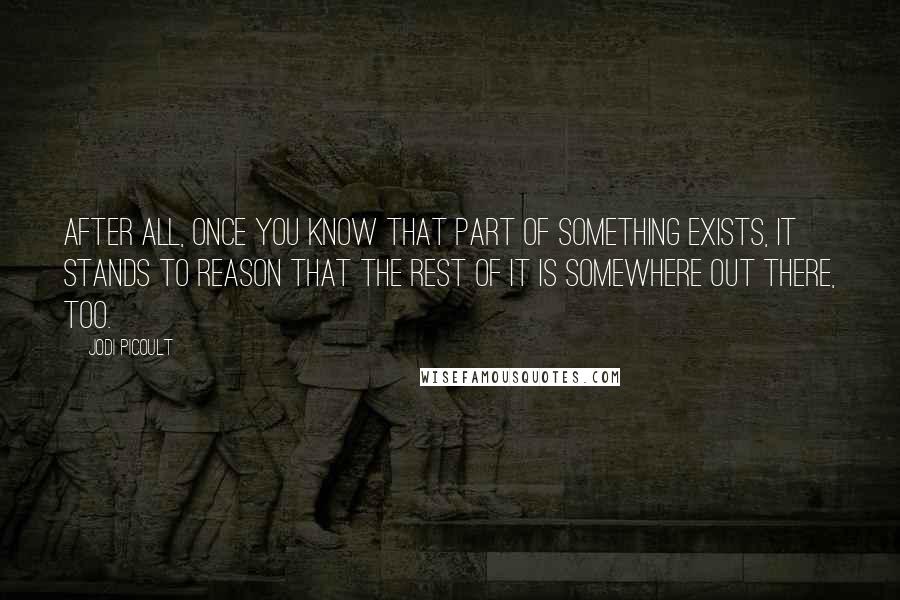 Jodi Picoult Quotes: After all, once you know that part of something exists, it stands to reason that the rest of it is somewhere out there, too.