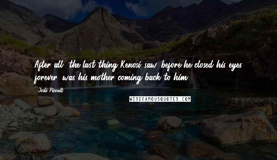 Jodi Picoult Quotes: After all, the last thing Kenosi saw, before he closed his eyes forever, was his mother coming back to him.