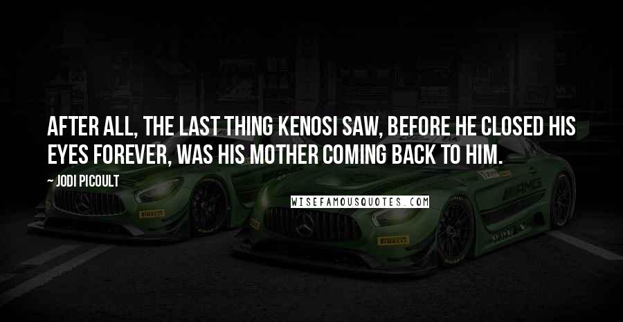 Jodi Picoult Quotes: After all, the last thing Kenosi saw, before he closed his eyes forever, was his mother coming back to him.