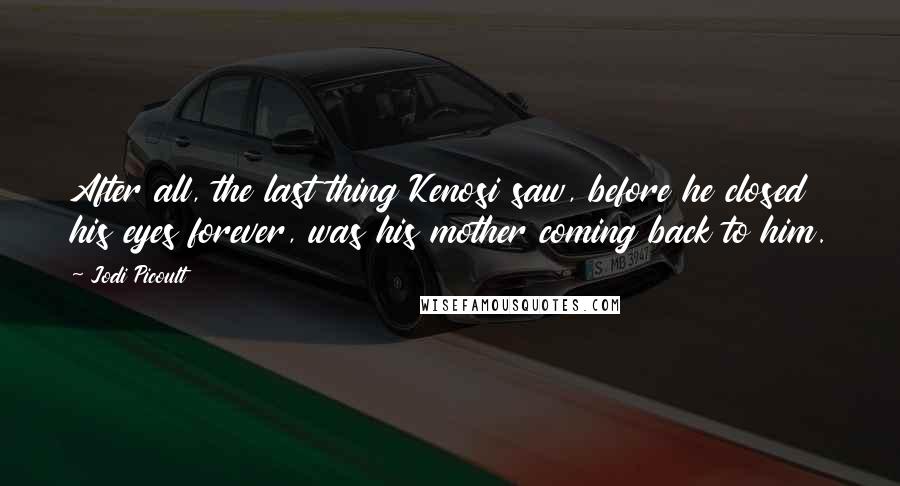 Jodi Picoult Quotes: After all, the last thing Kenosi saw, before he closed his eyes forever, was his mother coming back to him.