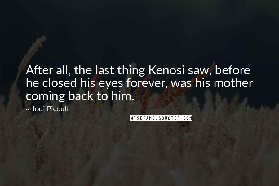 Jodi Picoult Quotes: After all, the last thing Kenosi saw, before he closed his eyes forever, was his mother coming back to him.