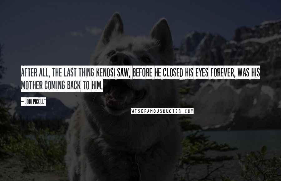 Jodi Picoult Quotes: After all, the last thing Kenosi saw, before he closed his eyes forever, was his mother coming back to him.