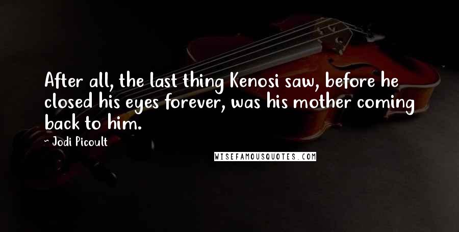 Jodi Picoult Quotes: After all, the last thing Kenosi saw, before he closed his eyes forever, was his mother coming back to him.