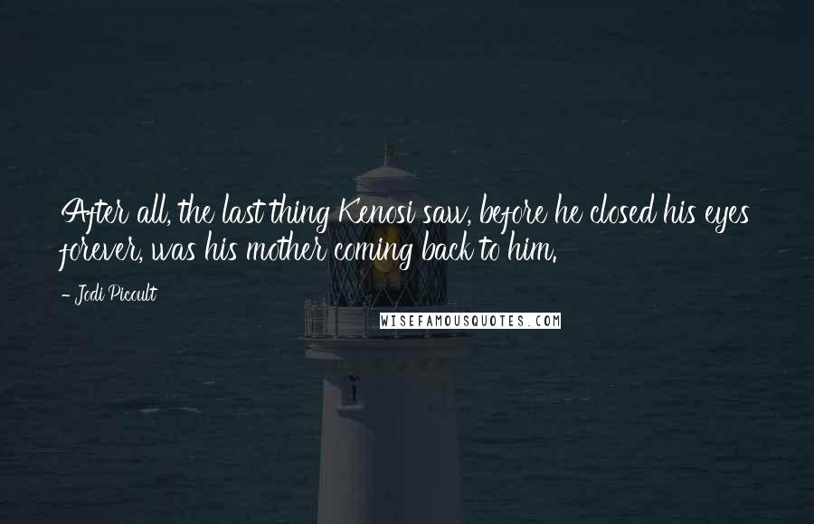 Jodi Picoult Quotes: After all, the last thing Kenosi saw, before he closed his eyes forever, was his mother coming back to him.