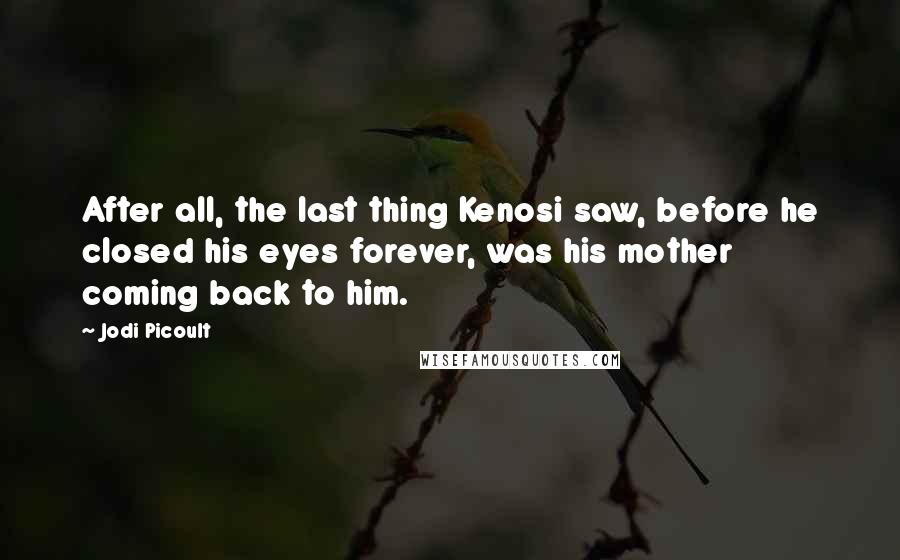 Jodi Picoult Quotes: After all, the last thing Kenosi saw, before he closed his eyes forever, was his mother coming back to him.