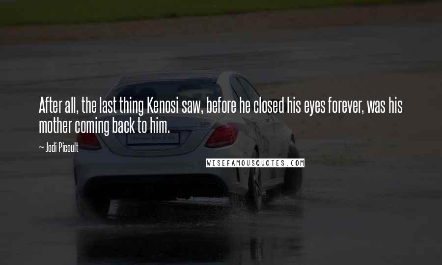 Jodi Picoult Quotes: After all, the last thing Kenosi saw, before he closed his eyes forever, was his mother coming back to him.