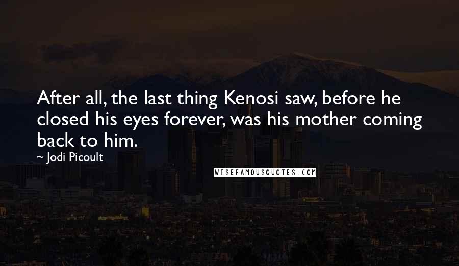 Jodi Picoult Quotes: After all, the last thing Kenosi saw, before he closed his eyes forever, was his mother coming back to him.