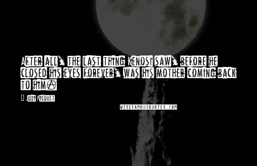 Jodi Picoult Quotes: After all, the last thing Kenosi saw, before he closed his eyes forever, was his mother coming back to him.