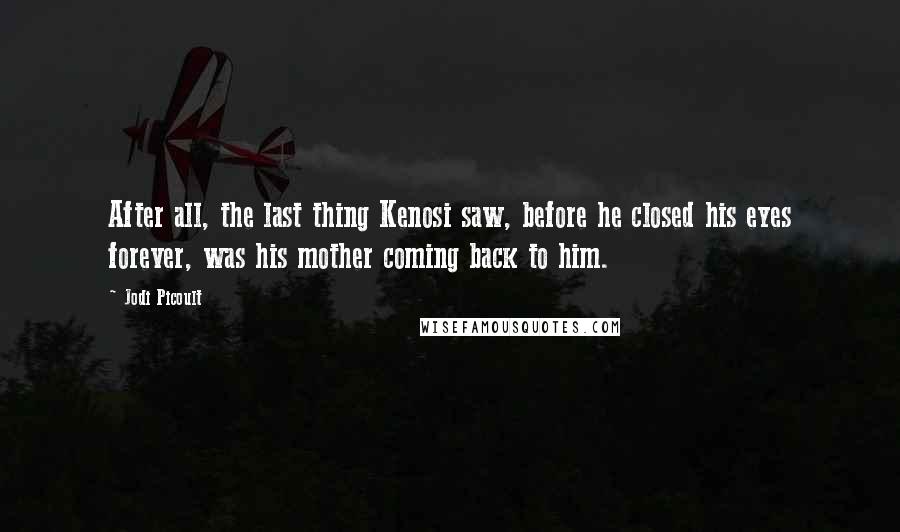 Jodi Picoult Quotes: After all, the last thing Kenosi saw, before he closed his eyes forever, was his mother coming back to him.