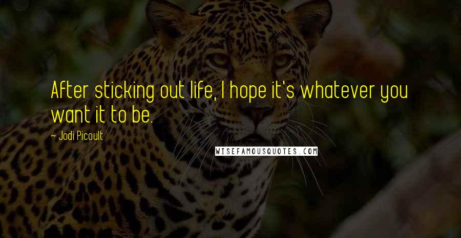 Jodi Picoult Quotes: After sticking out life, I hope it's whatever you want it to be.