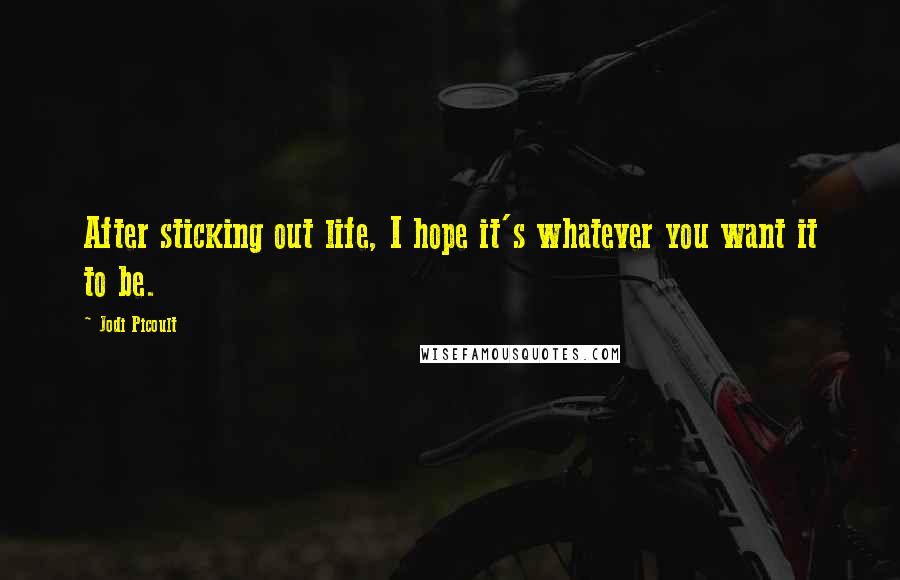 Jodi Picoult Quotes: After sticking out life, I hope it's whatever you want it to be.