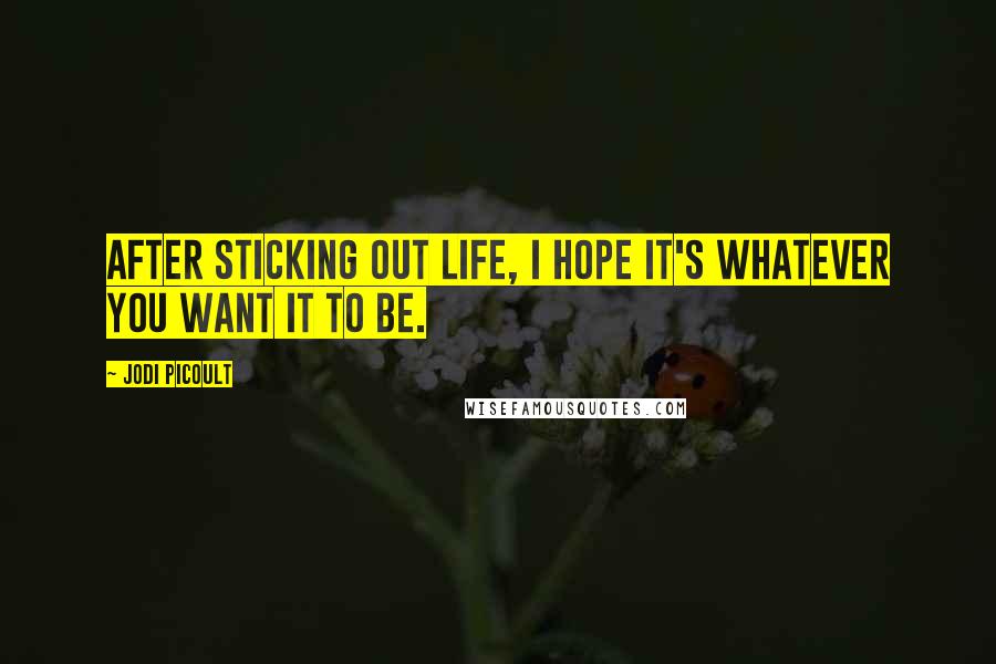 Jodi Picoult Quotes: After sticking out life, I hope it's whatever you want it to be.