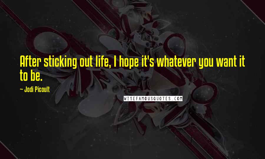 Jodi Picoult Quotes: After sticking out life, I hope it's whatever you want it to be.