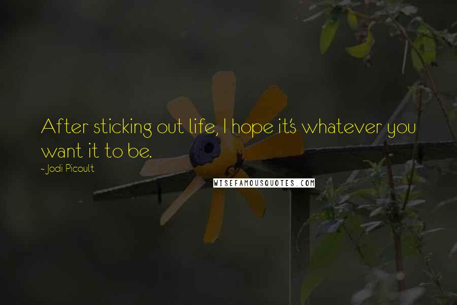 Jodi Picoult Quotes: After sticking out life, I hope it's whatever you want it to be.