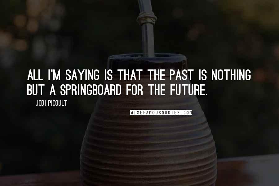 Jodi Picoult Quotes: All I'm saying is that the past is nothing but a springboard for the future.