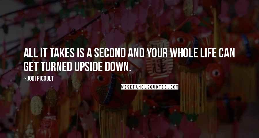 Jodi Picoult Quotes: All it takes is a second and your whole life can get turned upside down.