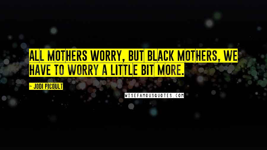 Jodi Picoult Quotes: All mothers worry, but Black mothers, we have to worry a little bit more.