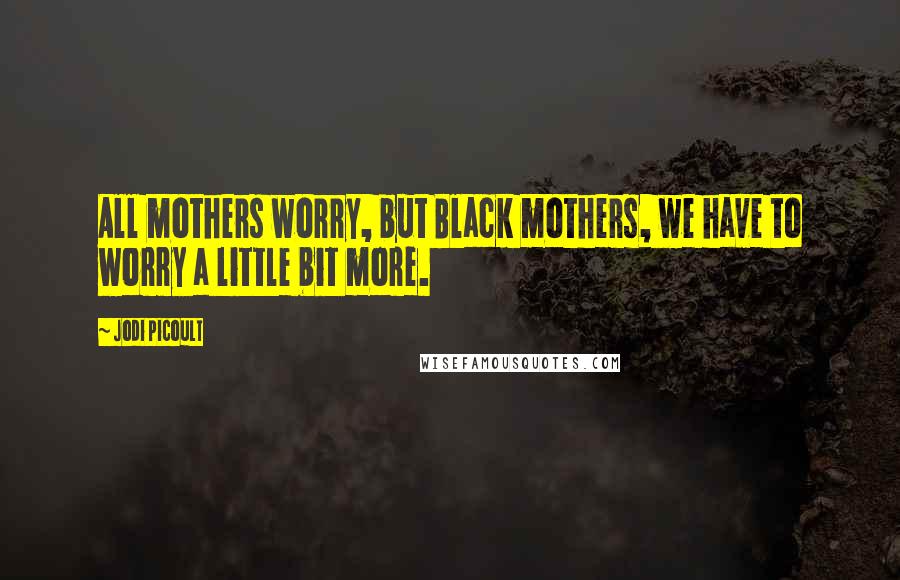 Jodi Picoult Quotes: All mothers worry, but Black mothers, we have to worry a little bit more.