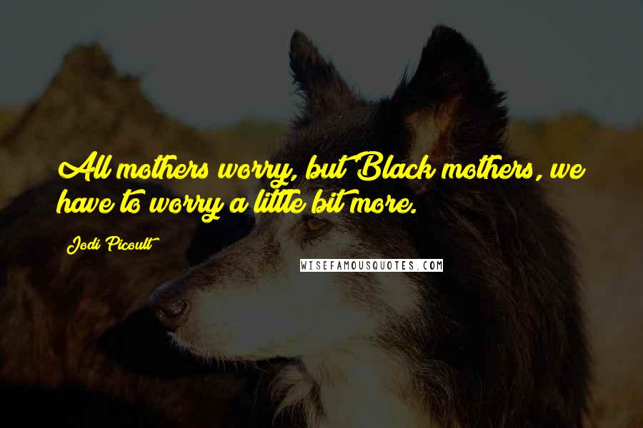 Jodi Picoult Quotes: All mothers worry, but Black mothers, we have to worry a little bit more.