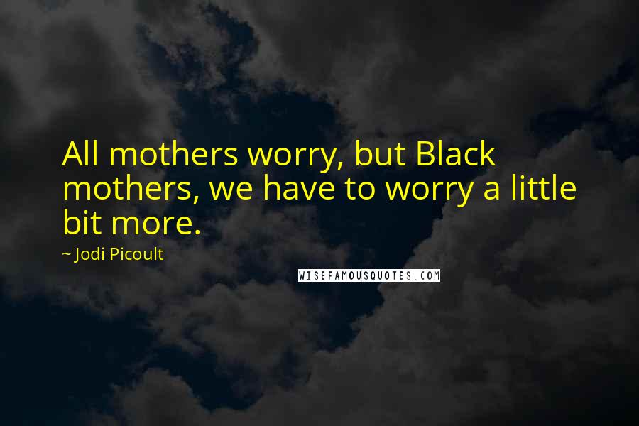 Jodi Picoult Quotes: All mothers worry, but Black mothers, we have to worry a little bit more.