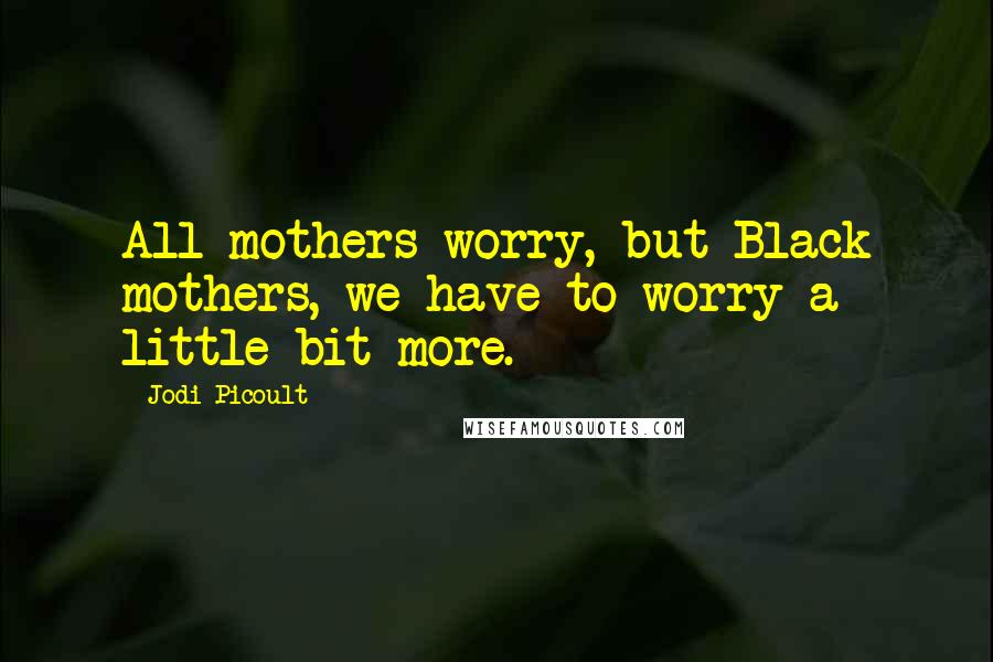 Jodi Picoult Quotes: All mothers worry, but Black mothers, we have to worry a little bit more.