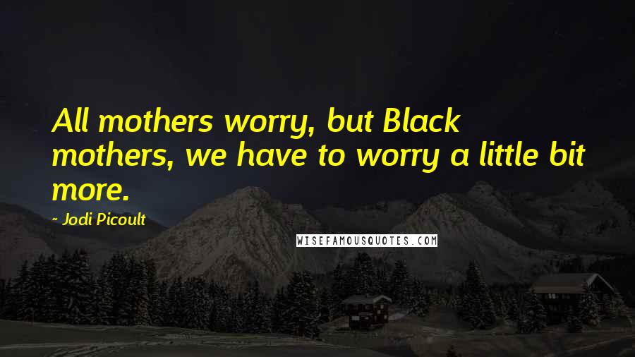 Jodi Picoult Quotes: All mothers worry, but Black mothers, we have to worry a little bit more.