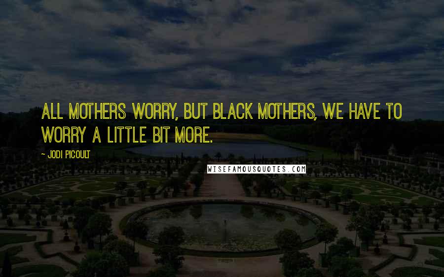 Jodi Picoult Quotes: All mothers worry, but Black mothers, we have to worry a little bit more.