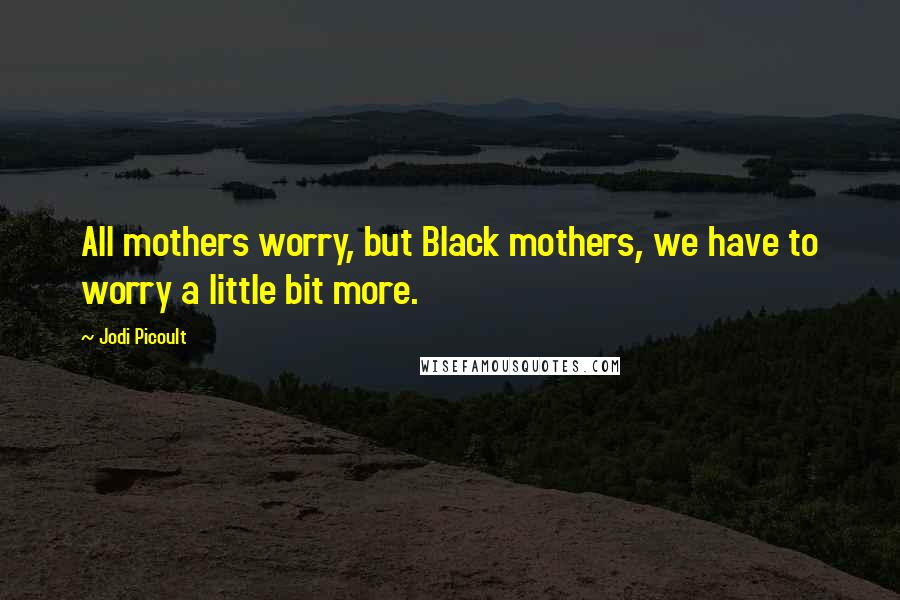 Jodi Picoult Quotes: All mothers worry, but Black mothers, we have to worry a little bit more.