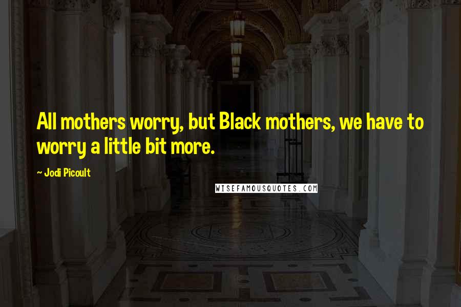 Jodi Picoult Quotes: All mothers worry, but Black mothers, we have to worry a little bit more.