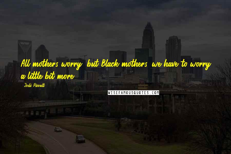 Jodi Picoult Quotes: All mothers worry, but Black mothers, we have to worry a little bit more.