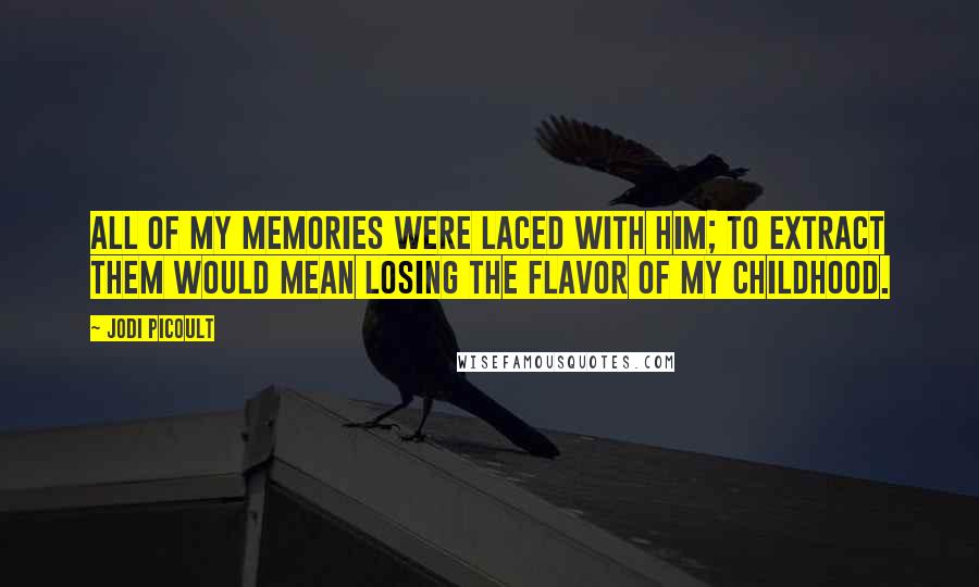 Jodi Picoult Quotes: All of my memories were laced with him; to extract them would mean losing the flavor of my childhood.