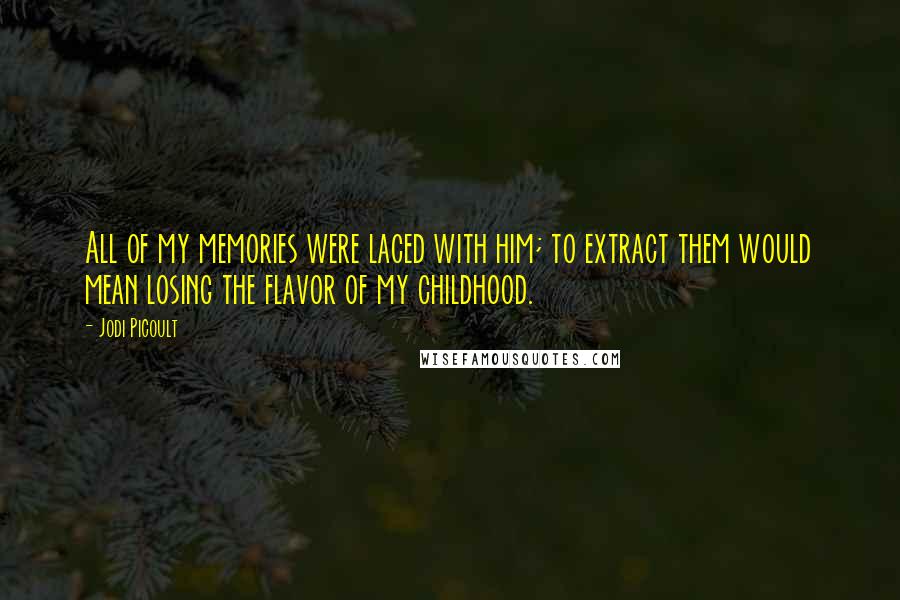 Jodi Picoult Quotes: All of my memories were laced with him; to extract them would mean losing the flavor of my childhood.