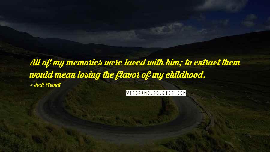 Jodi Picoult Quotes: All of my memories were laced with him; to extract them would mean losing the flavor of my childhood.