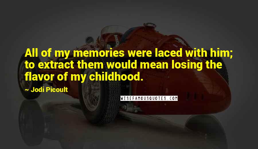 Jodi Picoult Quotes: All of my memories were laced with him; to extract them would mean losing the flavor of my childhood.