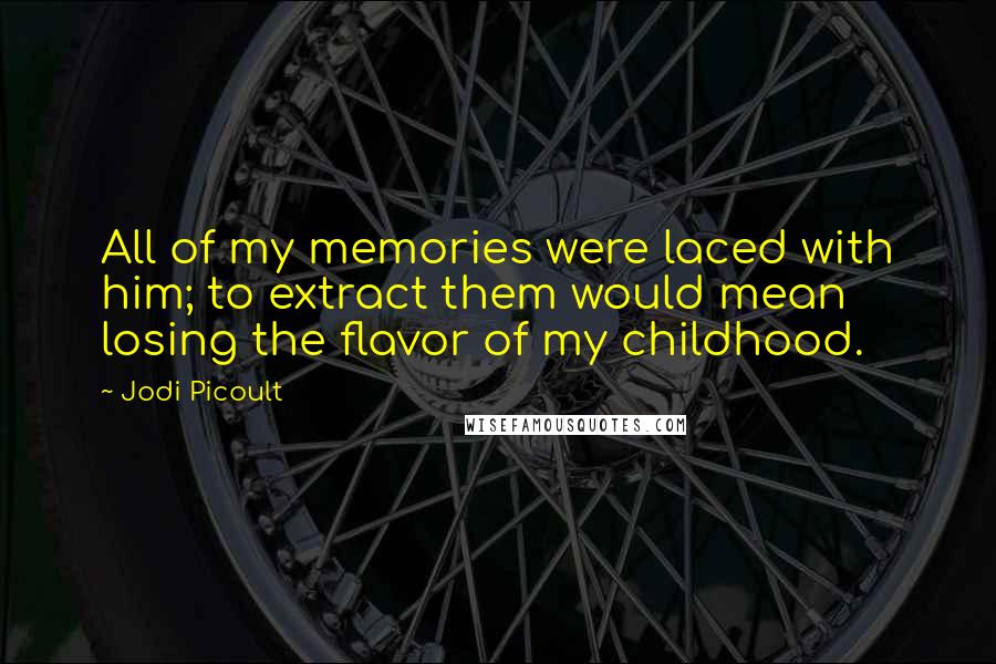 Jodi Picoult Quotes: All of my memories were laced with him; to extract them would mean losing the flavor of my childhood.