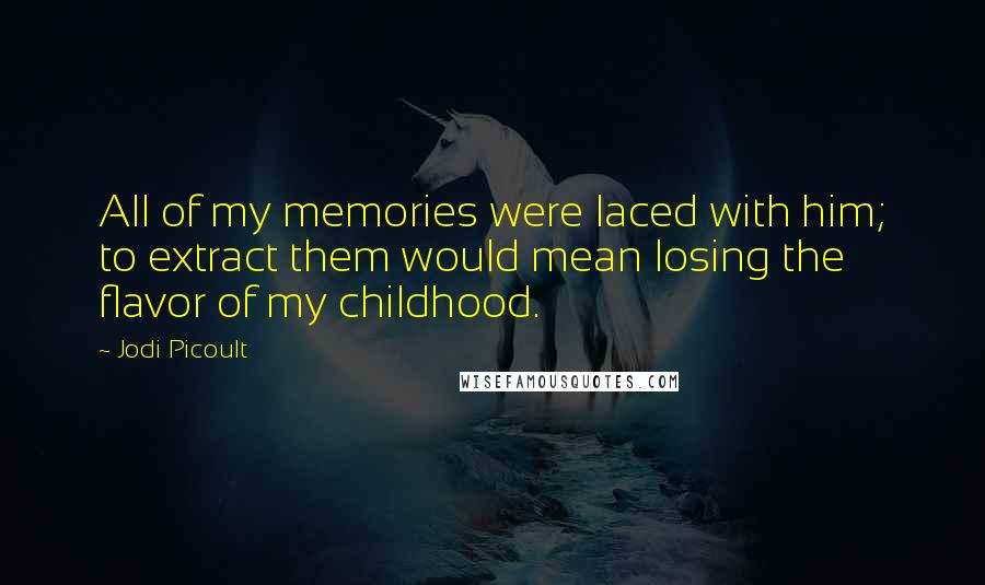 Jodi Picoult Quotes: All of my memories were laced with him; to extract them would mean losing the flavor of my childhood.