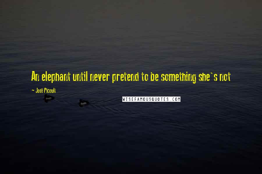 Jodi Picoult Quotes: An elephant until never pretend to be something she's not