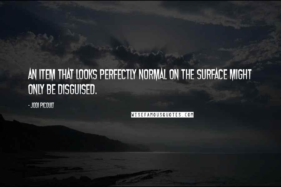 Jodi Picoult Quotes: An item that looks perfectly normal on the surface might only be disguised.