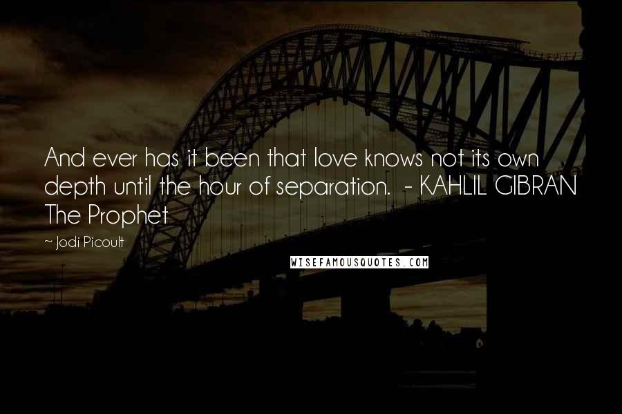 Jodi Picoult Quotes: And ever has it been that love knows not its own depth until the hour of separation.  - KAHLIL GIBRAN The Prophet