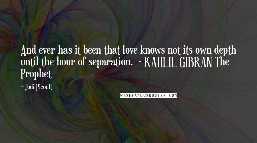 Jodi Picoult Quotes: And ever has it been that love knows not its own depth until the hour of separation.  - KAHLIL GIBRAN The Prophet