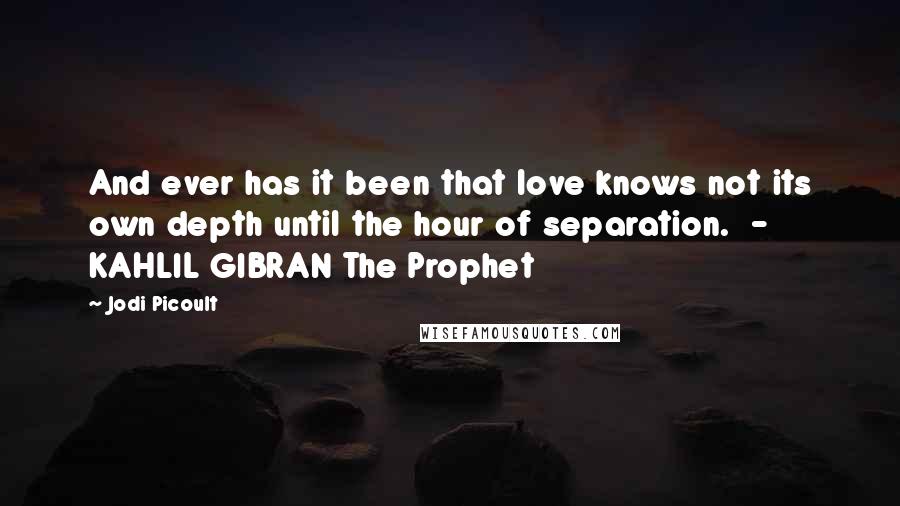 Jodi Picoult Quotes: And ever has it been that love knows not its own depth until the hour of separation.  - KAHLIL GIBRAN The Prophet