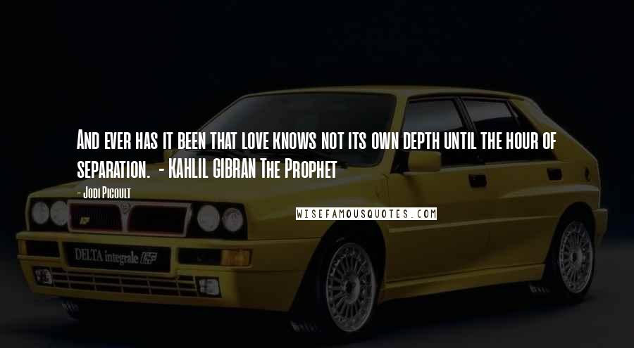 Jodi Picoult Quotes: And ever has it been that love knows not its own depth until the hour of separation.  - KAHLIL GIBRAN The Prophet