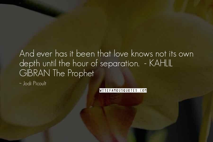 Jodi Picoult Quotes: And ever has it been that love knows not its own depth until the hour of separation.  - KAHLIL GIBRAN The Prophet