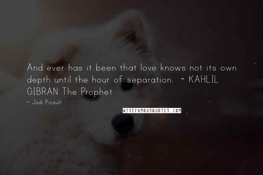 Jodi Picoult Quotes: And ever has it been that love knows not its own depth until the hour of separation.  - KAHLIL GIBRAN The Prophet