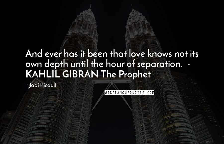 Jodi Picoult Quotes: And ever has it been that love knows not its own depth until the hour of separation.  - KAHLIL GIBRAN The Prophet