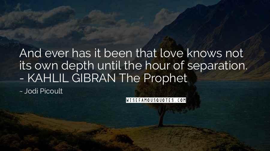 Jodi Picoult Quotes: And ever has it been that love knows not its own depth until the hour of separation.  - KAHLIL GIBRAN The Prophet