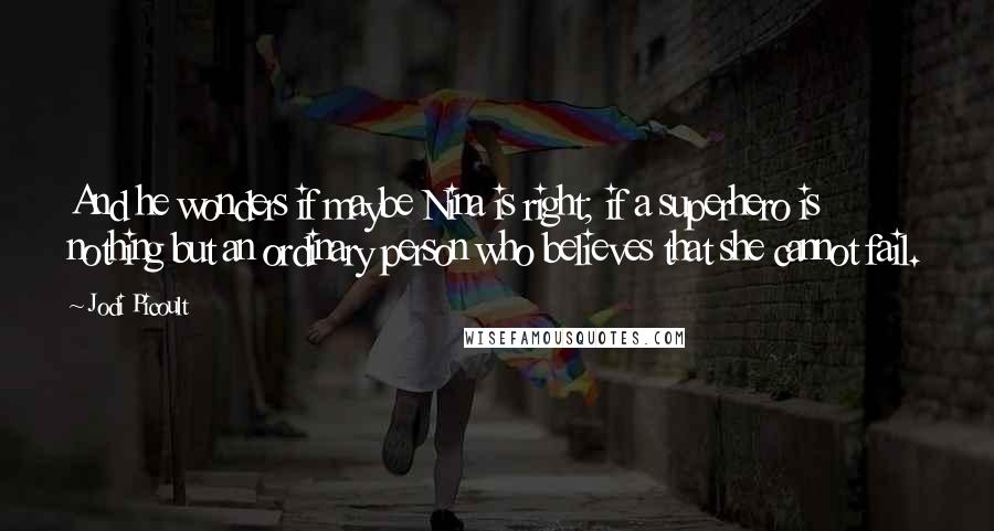 Jodi Picoult Quotes: And he wonders if maybe Nina is right; if a superhero is nothing but an ordinary person who believes that she cannot fail.